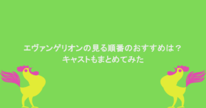 エヴァンゲリオンの見る順番のおすすめは?キャストもまとめてみた