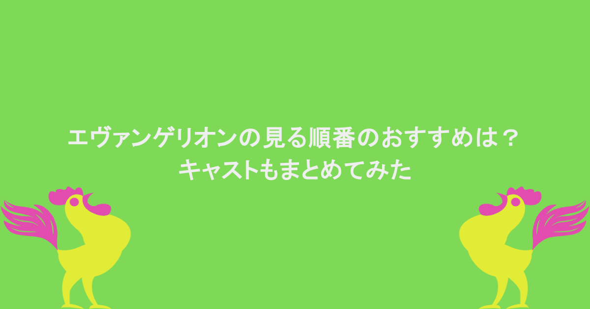 エヴァンゲリオンの見る順番のおすすめは？キャストもまとめてみた