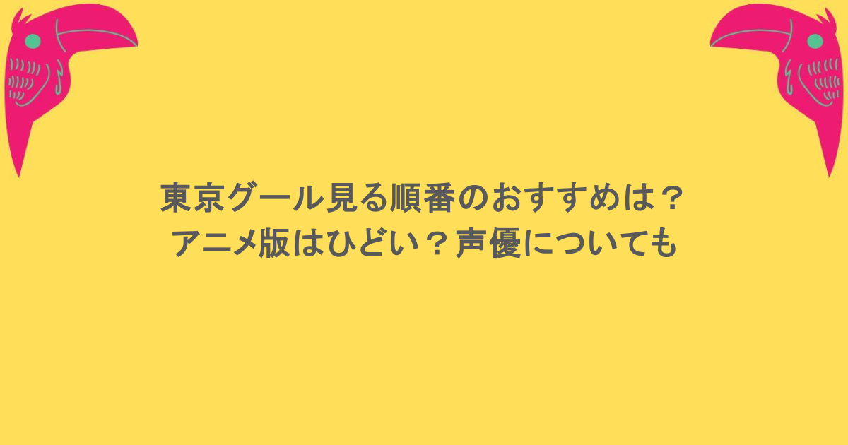 東京グール見る順番のおすすめは？アニメ版はひどい？声優についても