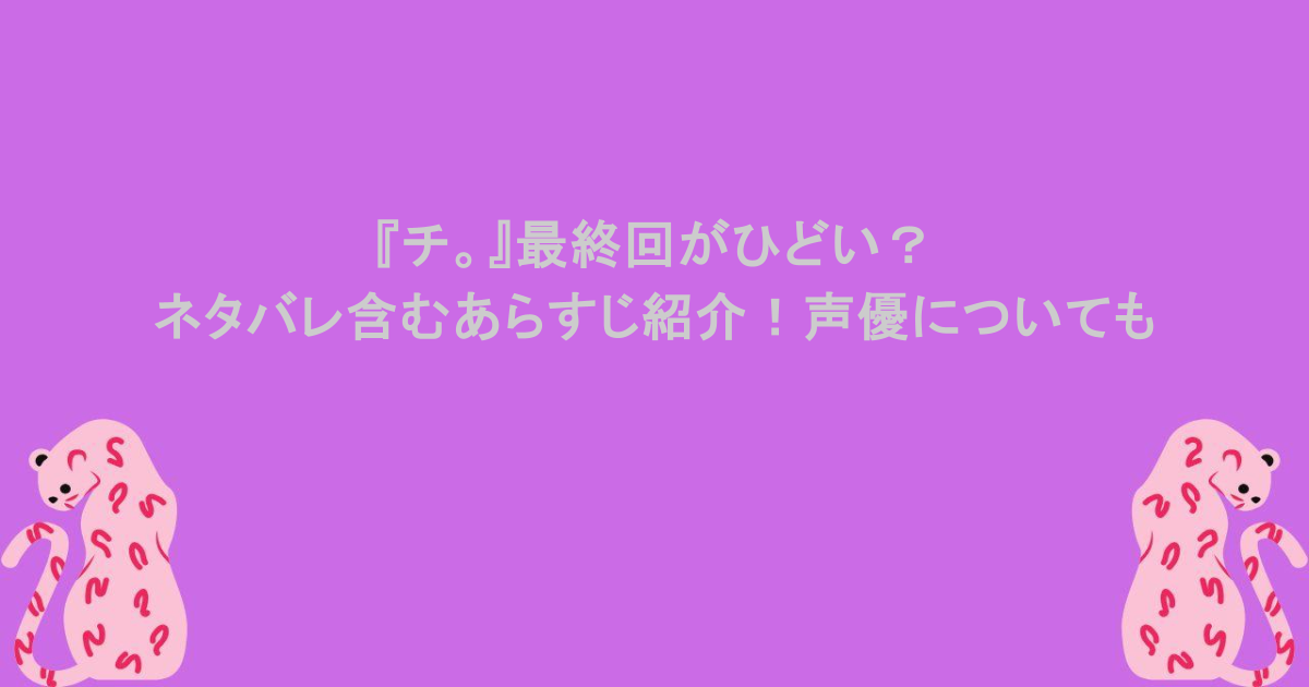 『チ。』最終回がひどい？ネタバレ含むあらすじ紹介！声優についても