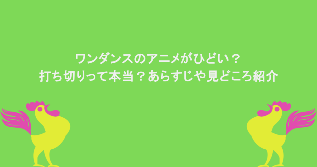 ワンダンスのアニメがひどい?打ち切りって本当?あらすじや見どころ紹介