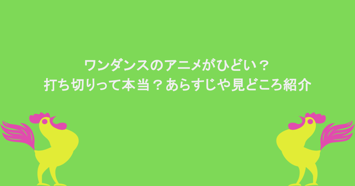 ワンダンスのアニメがひどい?打ち切りって本当?あらすじや見どころ紹介